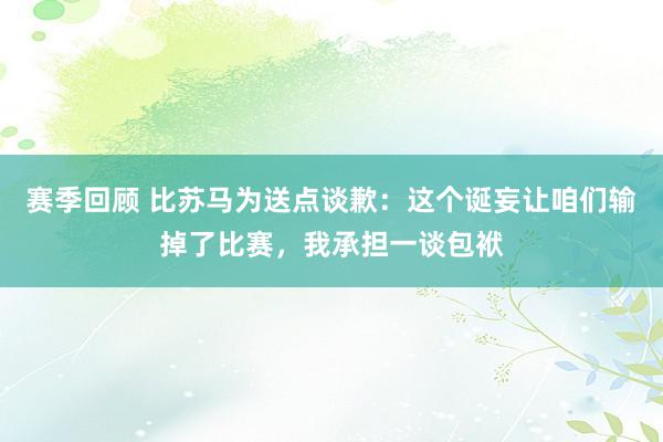 赛季回顾 比苏马为送点谈歉：这个诞妄让咱们输掉了比赛，我承担一谈包袱