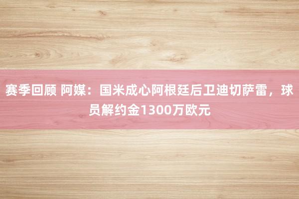 赛季回顾 阿媒：国米成心阿根廷后卫迪切萨雷，球员解约金1300万欧元