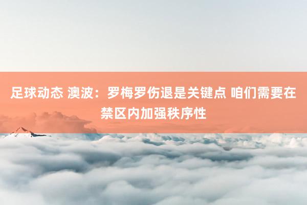 足球动态 澳波：罗梅罗伤退是关键点 咱们需要在禁区内加强秩序性