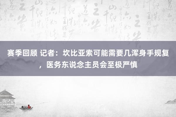 赛季回顾 记者：坎比亚索可能需要几浑身手规复，医务东说念主员会至极严慎