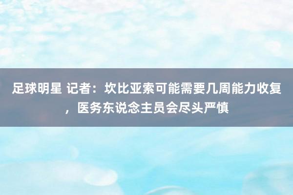 足球明星 记者：坎比亚索可能需要几周能力收复，医务东说念主员会尽头严慎