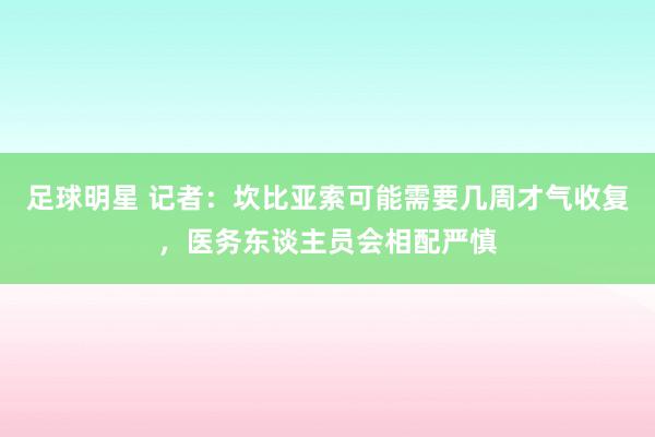 足球明星 记者：坎比亚索可能需要几周才气收复，医务东谈主员会相配严慎