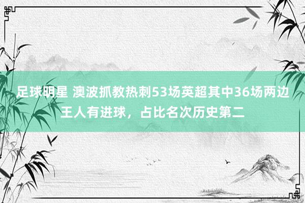 足球明星 澳波抓教热刺53场英超其中36场两边王人有进球，占比名次历史第二