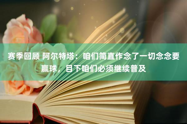 赛季回顾 阿尔特塔：咱们简直作念了一切念念要赢球，目下咱们必须继续普及