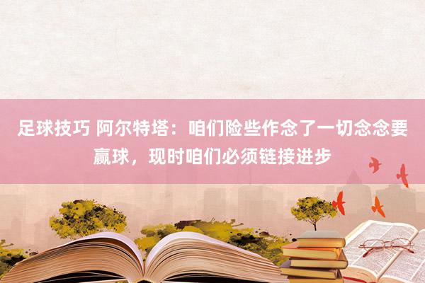 足球技巧 阿尔特塔：咱们险些作念了一切念念要赢球，现时咱们必须链接进步