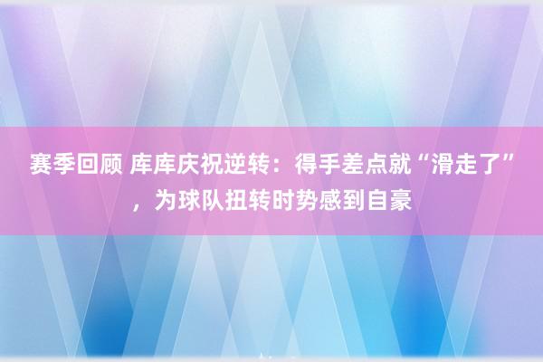 赛季回顾 库库庆祝逆转：得手差点就“滑走了”，为球队扭转时势感到自豪