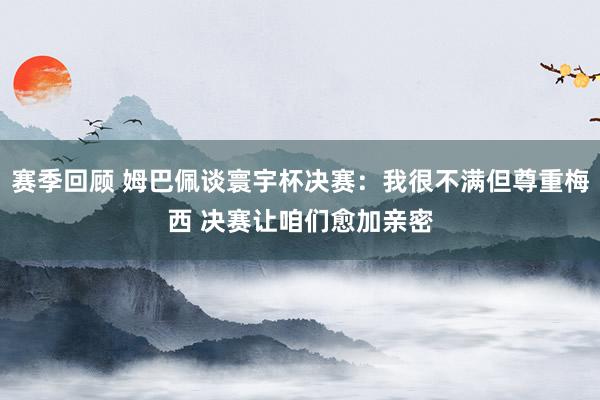 赛季回顾 姆巴佩谈寰宇杯决赛：我很不满但尊重梅西 决赛让咱们愈加亲密