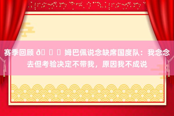 赛季回顾 👀姆巴佩说念缺席国度队：我念念去但考验决定不带我，原因我不成说