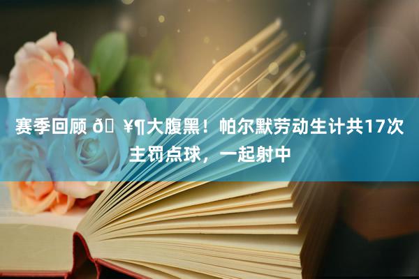 赛季回顾 🥶大腹黑！帕尔默劳动生计共17次主罚点球，一起射中