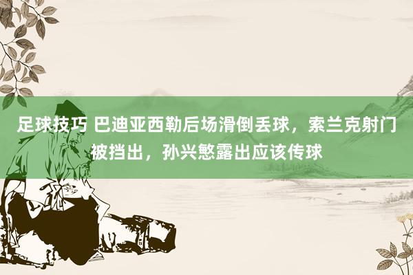 足球技巧 巴迪亚西勒后场滑倒丢球，索兰克射门被挡出，孙兴慜露出应该传球