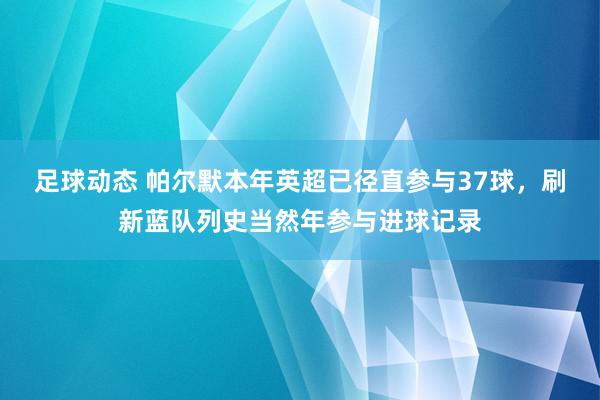 足球动态 帕尔默本年英超已径直参与37球，刷新蓝队列史当然年参与进球记录