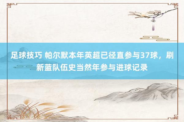 足球技巧 帕尔默本年英超已径直参与37球，刷新蓝队伍史当然年参与进球记录