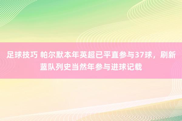 足球技巧 帕尔默本年英超已平直参与37球，刷新蓝队列史当然年参与进球记载