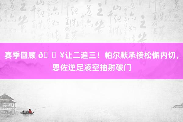 赛季回顾 💥让二追三！帕尔默承接松懈内切，恩佐逆足凌空抽射破门