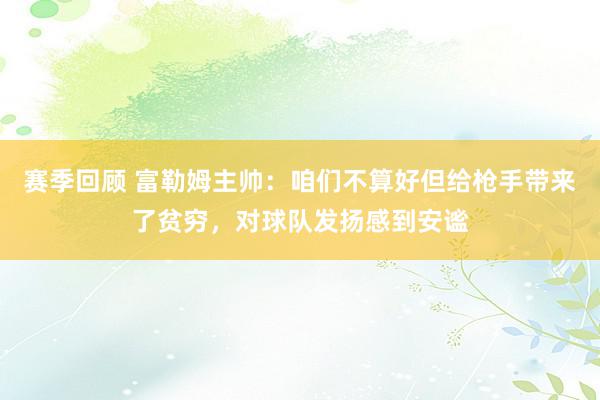 赛季回顾 富勒姆主帅：咱们不算好但给枪手带来了贫穷，对球队发扬感到安谧