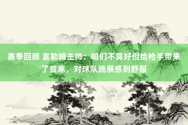 赛季回顾 富勒姆主帅：咱们不算好但给枪手带来了贫寒，对球队施展感到舒服