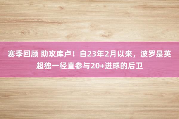 赛季回顾 助攻库卢！自23年2月以来，波罗是英超独一径直参与20+进球的后卫