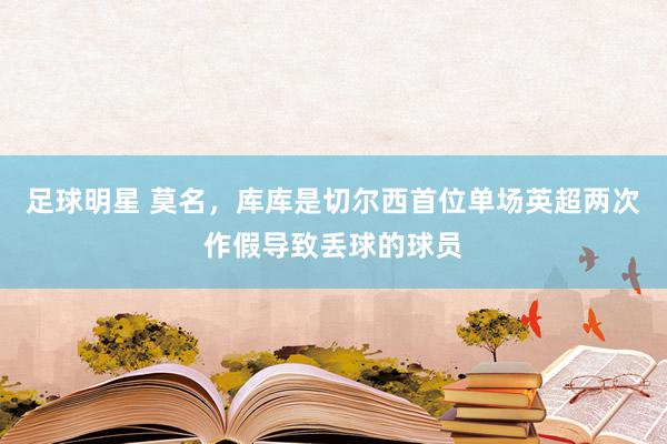 足球明星 莫名，库库是切尔西首位单场英超两次作假导致丢球的球员