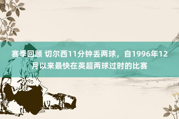 赛季回顾 切尔西11分钟丢两球，自1996年12月以来最快在英超两球过时的比赛