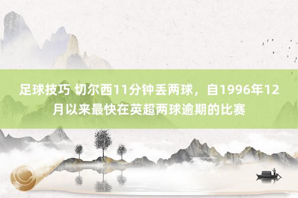 足球技巧 切尔西11分钟丢两球，自1996年12月以来最快在英超两球逾期的比赛