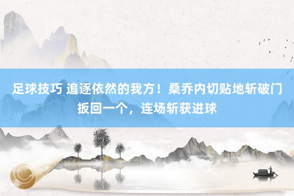 足球技巧 追逐依然的我方！桑乔内切贴地斩破门扳回一个，连场斩获进球