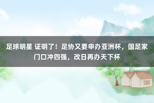 足球明星 证明了！足协又要申办亚洲杯，国足家门口冲四强，改日再办天下杯