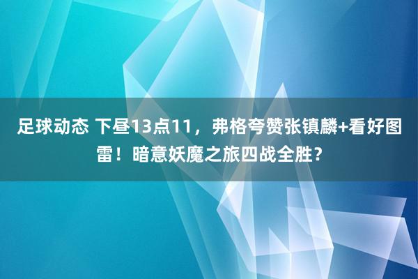 足球动态 下昼13点11，弗格夸赞张镇麟+看好图雷！暗意妖魔之旅四战全胜？