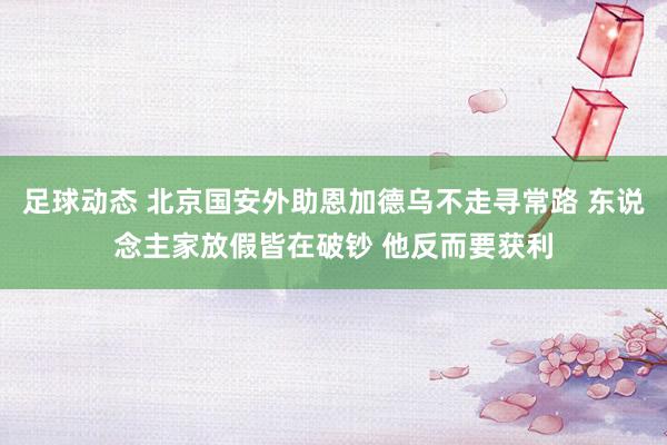 足球动态 北京国安外助恩加德乌不走寻常路 东说念主家放假皆在破钞 他反而要获利