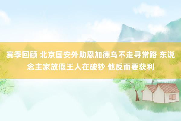 赛季回顾 北京国安外助恩加德乌不走寻常路 东说念主家放假王人在破钞 他反而要获利