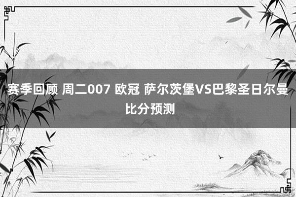 赛季回顾 周二007 欧冠 萨尔茨堡VS巴黎圣日尔曼 比分预测