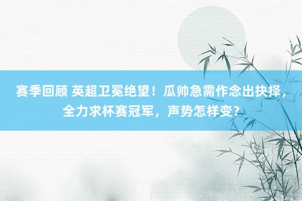 赛季回顾 英超卫冕绝望！瓜帅急需作念出抉择，全力求杯赛冠军，声势怎样变？