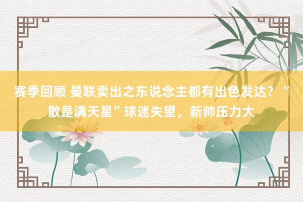 赛季回顾 曼联卖出之东说念主都有出色发达？“散是满天星”球迷失望，新帅压力大