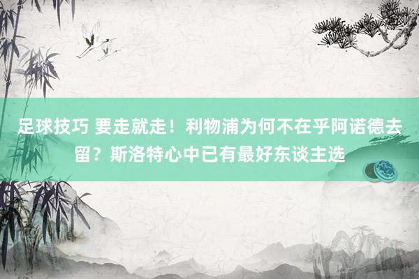 足球技巧 要走就走！利物浦为何不在乎阿诺德去留？斯洛特心中已有最好东谈主选