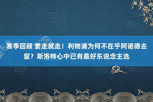 赛季回顾 要走就走！利物浦为何不在乎阿诺德去留？斯洛特心中已有最好东说念主选