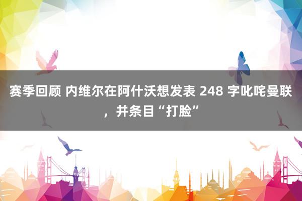 赛季回顾 内维尔在阿什沃想发表 248 字叱咤曼联，并条目“打脸”