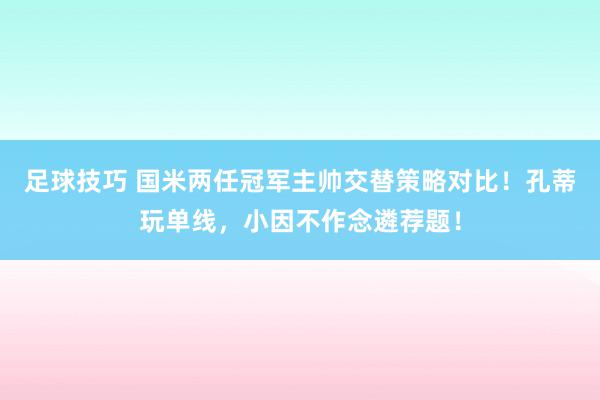 足球技巧 国米两任冠军主帅交替策略对比！孔蒂玩单线，小因不作念遴荐题！