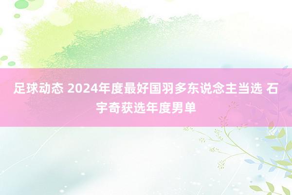 足球动态 2024年度最好国羽多东说念主当选 石宇奇获选年度男单