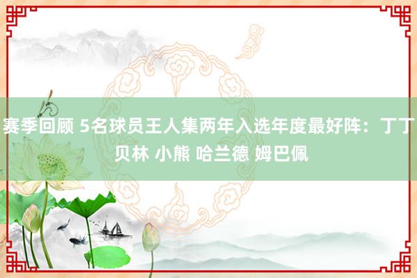 赛季回顾 5名球员王人集两年入选年度最好阵：丁丁 贝林 小熊 哈兰德 姆巴佩