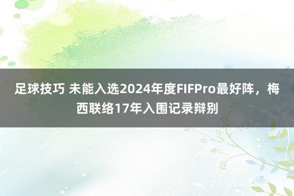 足球技巧 未能入选2024年度FIFPro最好阵，梅西联络17年入围记录辩别