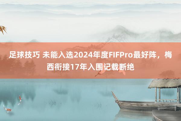 足球技巧 未能入选2024年度FIFPro最好阵，梅西衔接17年入围记载断绝