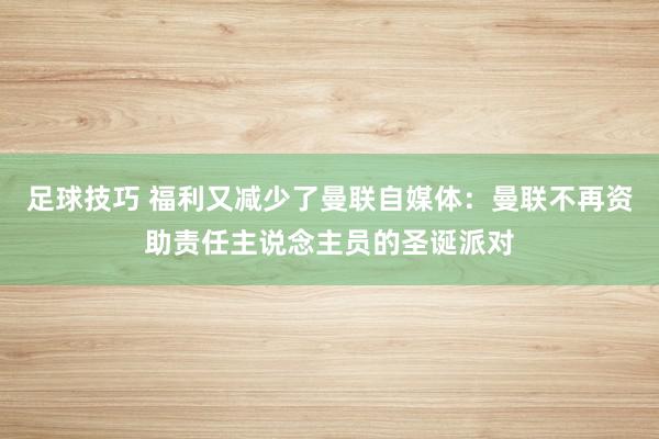 足球技巧 福利又减少了曼联自媒体：曼联不再资助责任主说念主员的圣诞派对