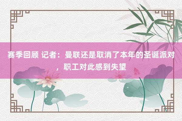 赛季回顾 记者：曼联还是取消了本年的圣诞派对，职工对此感到失望