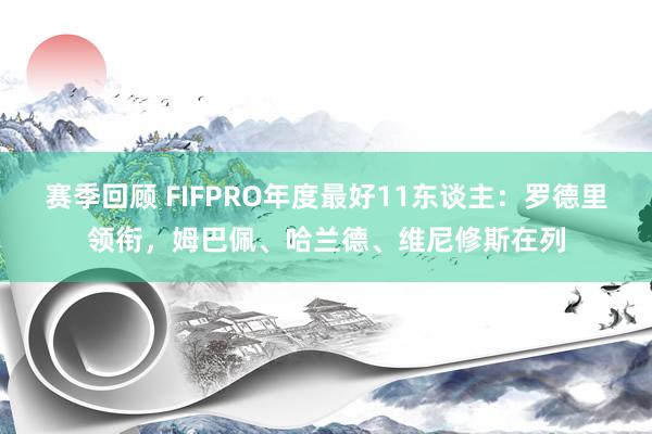 赛季回顾 FIFPRO年度最好11东谈主：罗德里领衔，姆巴佩、哈兰德、维尼修斯在列